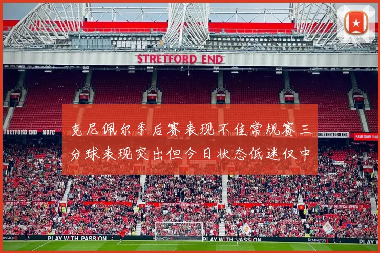 克尼佩尔季后赛表现不佳常规赛三分球表现突出但今日状态低迷仅中两球
