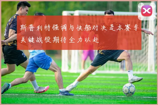 斯普利特强调与快船对决是本赛季关键战役期待全力以赴