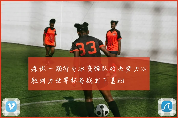 森保一期待与冰岛强队对决努力以胜利为世界杯备战打下基础