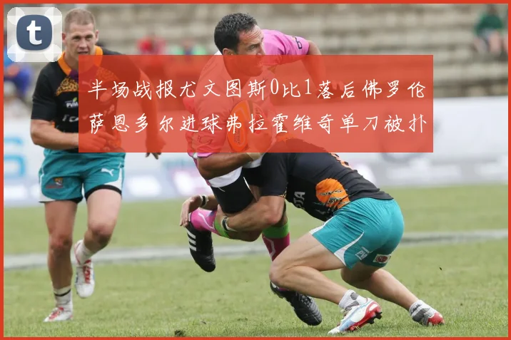 半场战报尤文图斯0比1落后佛罗伦萨恩多尔进球弗拉霍维奇单刀被扑救