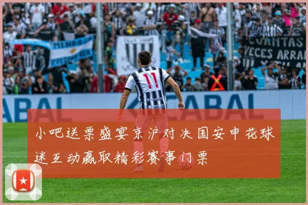 小吧送票盛宴京沪对决国安申花球迷互动赢取精彩赛事门票