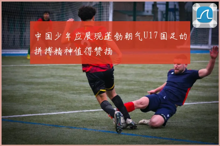 中国少年应展现蓬勃朝气U17国足的拼搏精神值得赞扬