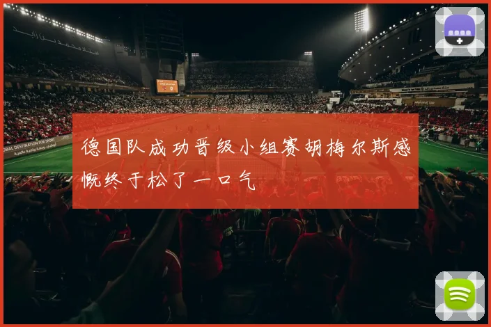 德国队成功晋级小组赛胡梅尔斯感慨终于松了一口气
