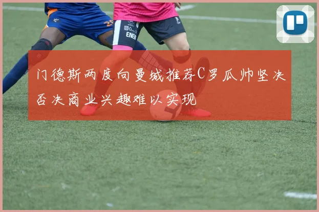 门德斯两度向曼城推荐C罗瓜帅坚决否决商业兴趣难以实现