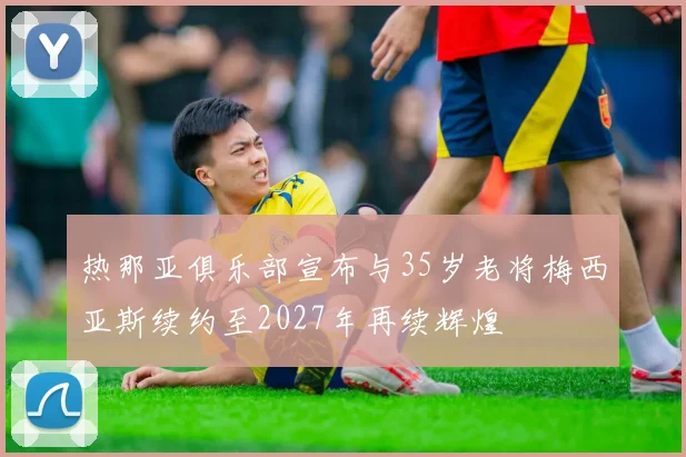 热那亚俱乐部宣布与35岁老将梅西亚斯续约至2027年再续辉煌
