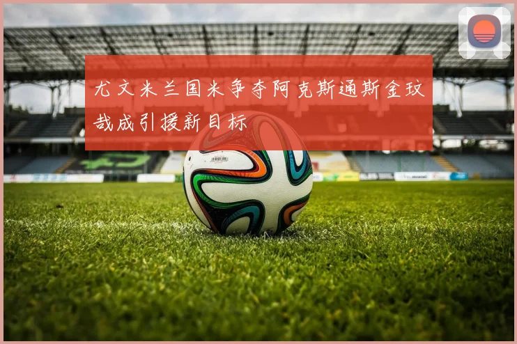 尤文米兰国米争夺阿克斯通斯金玟哉成引援新目标