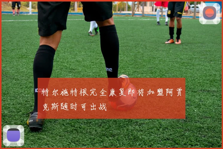特尔施特根完全康复即将加盟阿贾克斯随时可出战