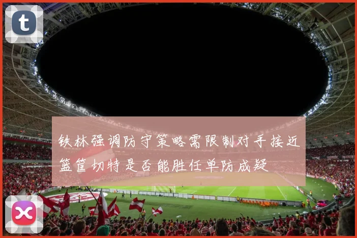 铁林强调防守策略需限制对手接近篮筐切特是否能胜任单防成疑