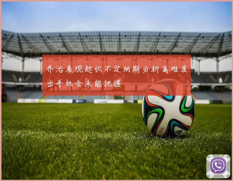 乔治表现起伏不定纳斯分析高难度出手机会未能把握