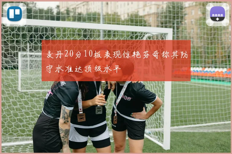 麦丹20分10板表现惊艳芬奇称其防守水准达顶级水平