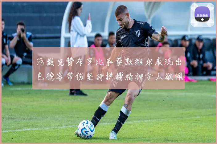 范戴克赞布罗比和萨默维尔表现出色德容带伤坚持拼搏精神令人敬佩