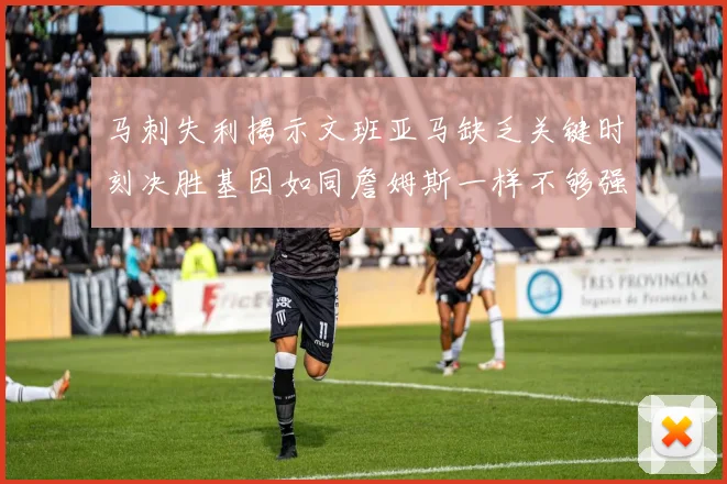 马刺失利揭示文班亚马缺乏关键时刻决胜基因如同詹姆斯一样不够强势