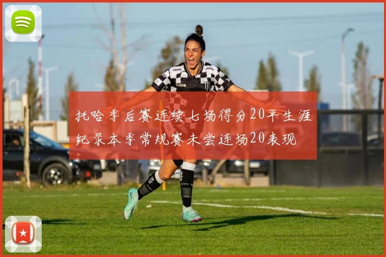 托哈季后赛连续七场得分20平生涯纪录本季常规赛未尝连场20表现