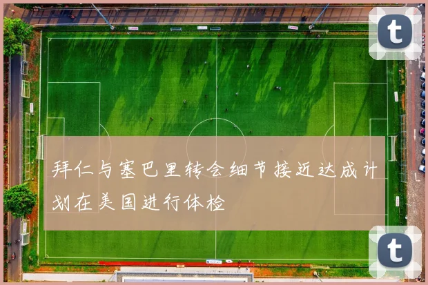 拜仁与塞巴里转会细节接近达成计划在美国进行体检