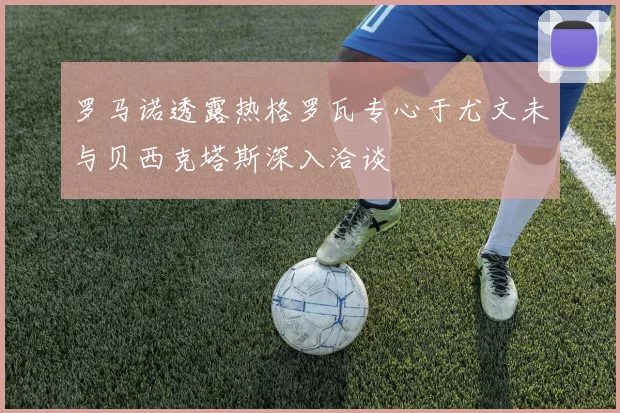 罗马诺透露热格罗瓦专心于尤文未与贝西克塔斯深入洽谈