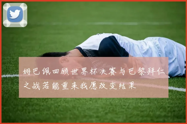 姆巴佩回顾世界杯决赛与巴黎拜仁之战若能重来我愿改变结果