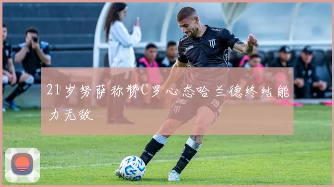 21岁努萨称赞C罗心态哈兰德终结能力无敌