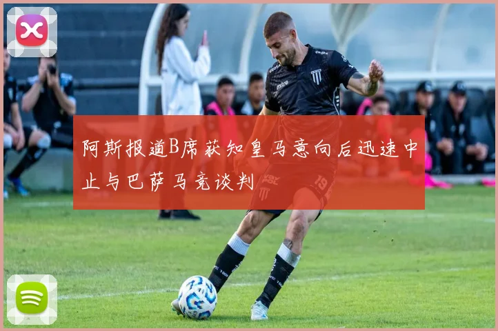 阿斯报道B席获知皇马意向后迅速中止与巴萨马竞谈判