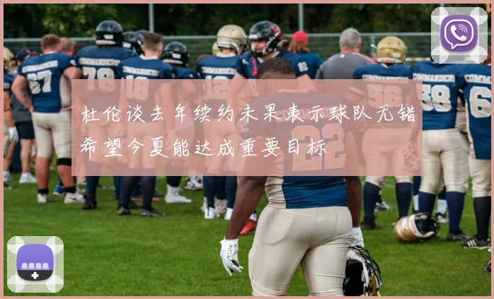 杜伦谈去年续约未果表示球队无错希望今夏能达成重要目标