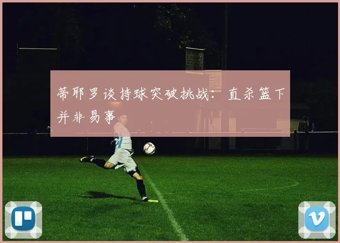 蒂耶罗谈持球突破挑战：直杀篮下并非易事