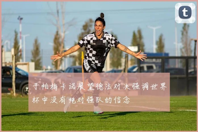 于帕梅卡诺展望德法对决强调世界杯中没有绝对强队的信念