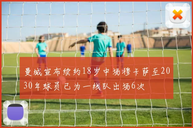 曼城宣布续约18岁中场穆卡萨至2030年球员已为一线队出场6次