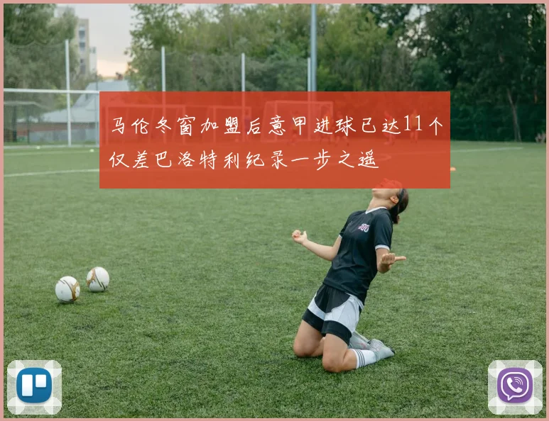 马伦冬窗加盟后意甲进球已达11个仅差巴洛特利纪录一步之遥