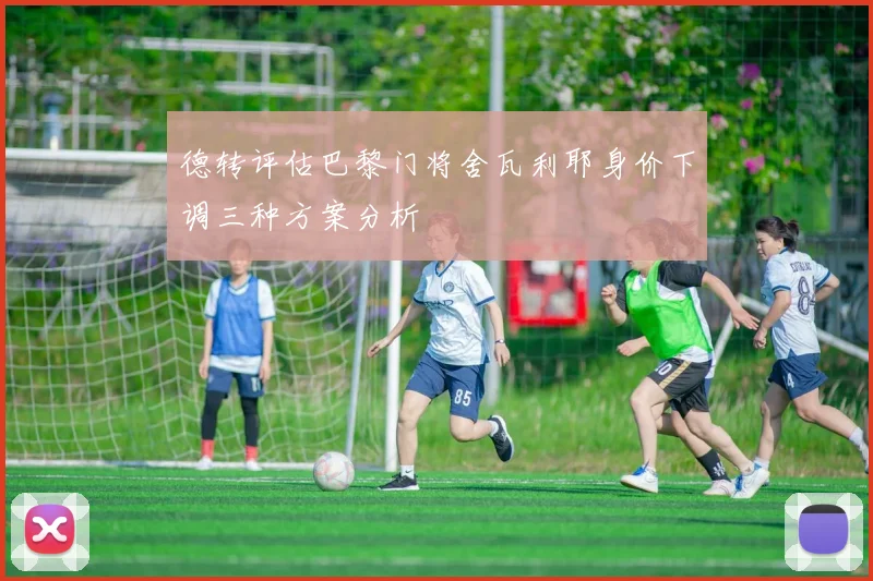 德转评估巴黎门将舍瓦利耶身价下调三种方案分析