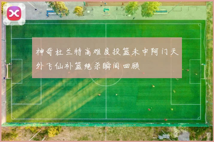 神奇杜兰特高难度投篮未中阿门天外飞仙补篮绝杀瞬间回顾